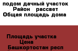 подом дачный участок › Район ­ рассвет › Общая площадь дома ­ 6 › Площадь участка ­ 6 › Цена ­ 50 000 - Башкортостан респ., Стерлитамакский р-н, Стерлитамак г. Недвижимость » Дома, коттеджи, дачи продажа   . Башкортостан респ.